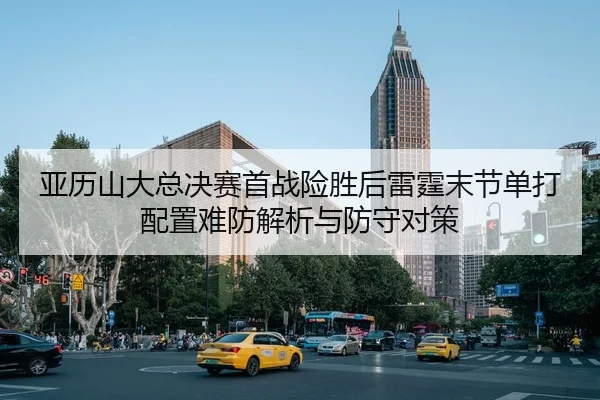 亚历山大总决赛首战险胜后雷霆末节单打配置难防解析与防守对策