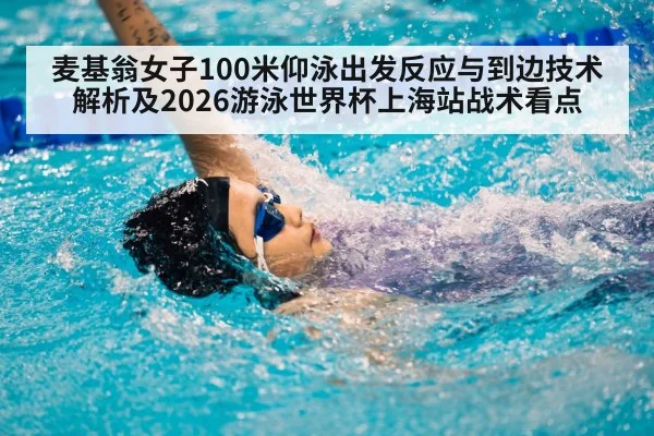麦基翁女子100米仰泳出发反应与到边技术解析及2026游泳世界杯上海站战术看点