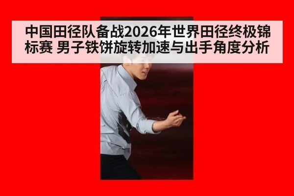 中国田径队备战2026年世界田径终极锦标赛 男子铁饼旋转加速与出手角度分析