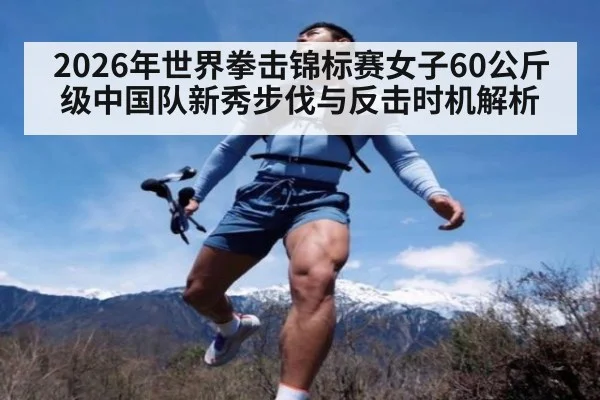 2026年世界拳击锦标赛女子60公斤级中国队新秀步伐与反击时机解析