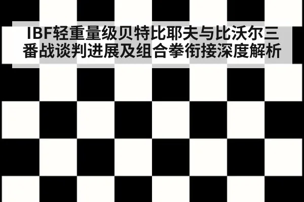 IBF轻重量级贝特比耶夫与比沃尔三番战谈判进展及组合拳衔接深度解析