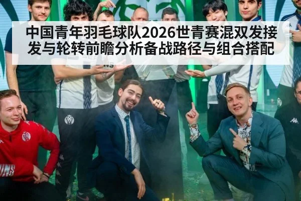 中国青年羽毛球队2026世青赛混双发接发与轮转前瞻分析备战路径与组合搭配