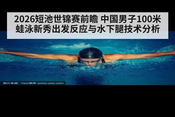 2026短池世锦赛前瞻 中国男子100米蛙泳新秀出发反应与水下腿技术分析